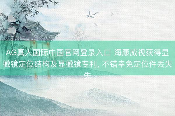 AG真人国际中国官网登录入口 海康威视获得显微镜定位结构及显微镜专利， 不错幸免定位件丢失