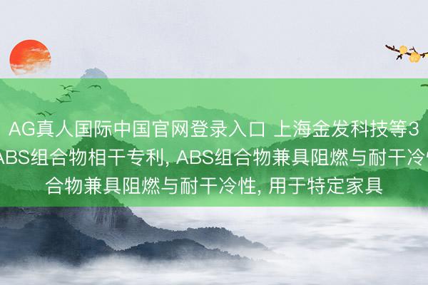AG真人国际中国官网登录入口 上海金发科技等3家公司共同苦求ABS组合物相干专利， ABS组合物兼具阻燃与耐干冷性， 用于特定家具