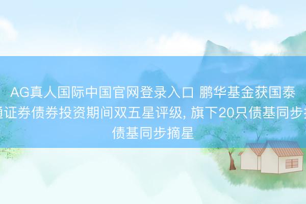 AG真人国际中国官网登录入口 鹏华基金获国泰海通证券债券投资期间双五星评级， 旗下20只债基同步摘星