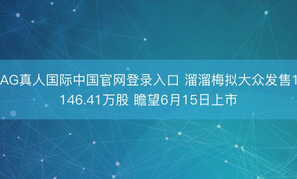 AG真人国际中国官网登录入口 溜溜梅拟大众发售1146.41万股 瞻望6月15日上市