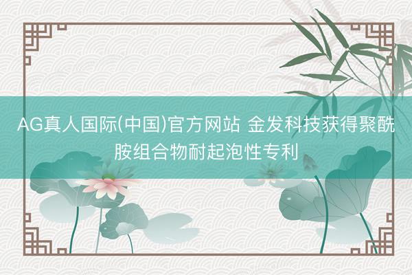 AG真人国际(中国)官方网站 金发科技获得聚酰胺组合物耐起泡性专利