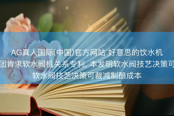 AG真人国际(中国)官方网站 好意思的饮水机、好意思的集团肯求软水阀机关系专利, 本发明软水阀技艺决策可裁减制酿成本