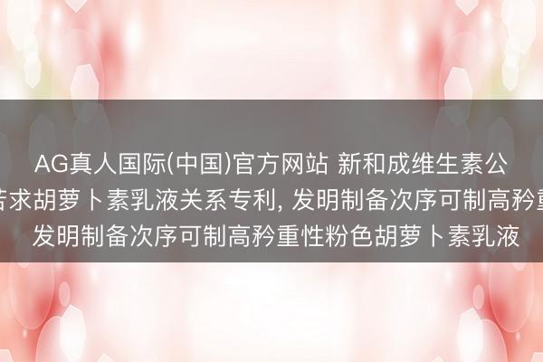 AG真人国际(中国)官方网站 新和成维生素公司、新和成股份公司苦求胡萝卜素乳液关系专利， 发明制备次序可制高矜重性粉色胡萝卜素乳液