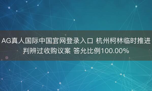 AG真人国际中国官网登录入口 杭州柯林临时推进判辨过收购议案 答允比例100.00%