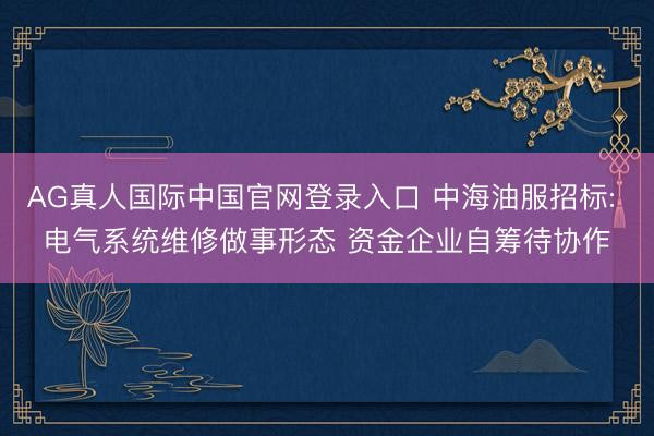 AG真人国际中国官网登录入口 中海油服招标: 电气系统维修做事形态 资金企业自筹待协作
