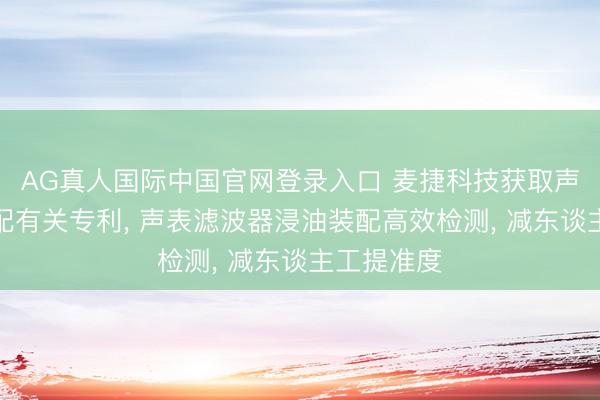 AG真人国际中国官网登录入口 麦捷科技获取声表浸油装配有关专利， 声表滤波器浸油装配高效检测， 减东谈主工提准度