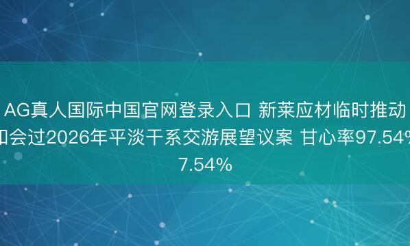 AG真人国际中国官网登录入口 新莱应材临时推动和会过2026年平淡干系交游展望议案 甘心率97.54%