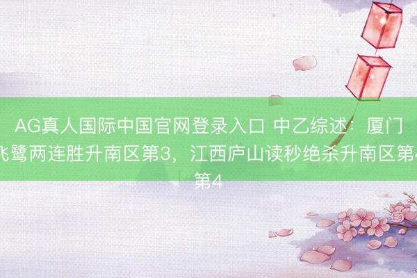 AG真人国际中国官网登录入口 中乙综述:厦门飞鹭两连胜升南区第3,江西庐山读秒绝杀升南区第4