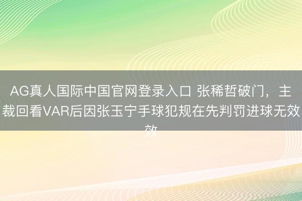 AG真人国际中国官网登录入口 张稀哲破门，主裁回看VAR后因张玉宁手球犯规在先判罚进球无效