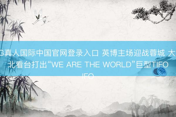 AG真人国际中国官网登录入口 英博主场迎战蓉城 大连北看台打出“WE ARE THE WORLD”巨型TIFO