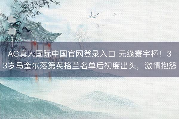 AG真人国际中国官网登录入口 无缘寰宇杯！33岁马奎尔落第英格兰名单后初度出头，激情抱怨
