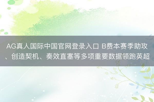 AG真人国际中国官网登录入口 B费本赛季助攻、创造契机、奏效直塞等多项重要数据领跑英超