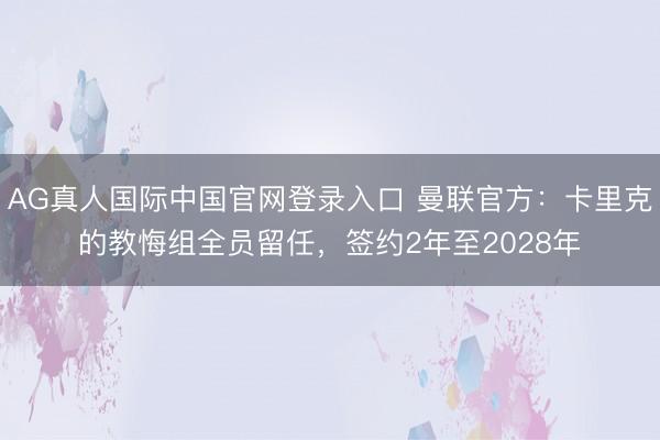 AG真人国际中国官网登录入口 曼联官方：卡里克的教悔组全员留任，签约2年至2028年