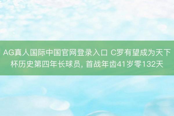 AG真人国际中国官网登录入口 C罗有望成为天下杯历史第四年长球员， 首战年齿41岁零132天