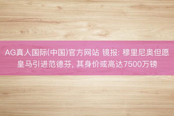 AG真人国际(中国)官方网站 镜报: 穆里尼奥但愿皇马引进范