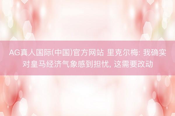 AG真人国际(中国)官方网站 里克尔梅: 我确实对皇马经济气象感到担忧， 这需要改动