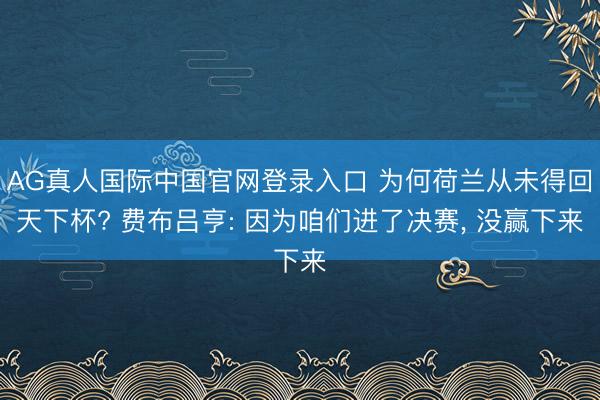 AG真人国际中国官网登录入口 为何荷兰从未得回天下杯? 费布吕亨: 因为咱们进了决赛, 没赢下来