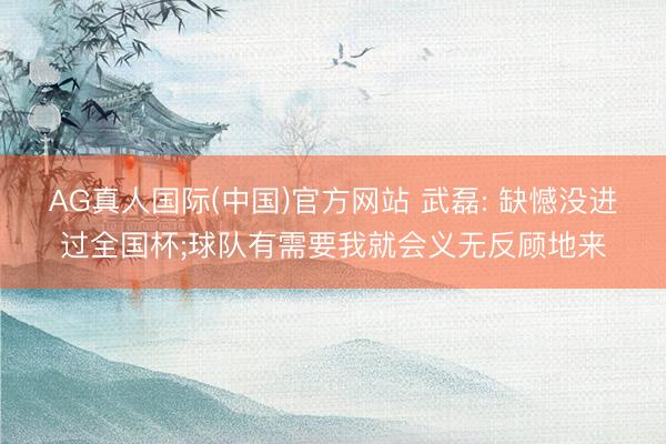 AG真人国际(中国)官方网站 武磊: 缺憾没进过