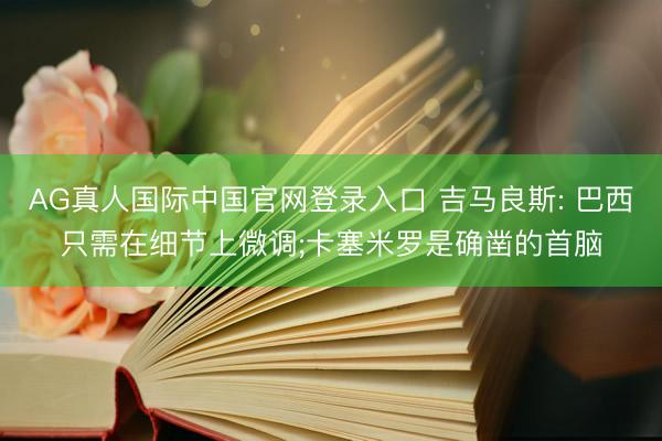 AG真人国际中国官网登录入口 吉马良斯: 巴西只需在细节上微调;卡塞米罗是确凿的首脑
