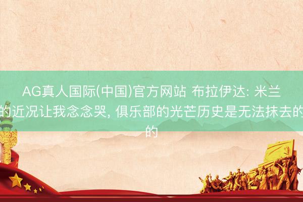 AG真人国际(中国)官方网站 布拉伊达: 米兰的近况让我念念哭， 俱乐部的光芒历史是无法抹去的