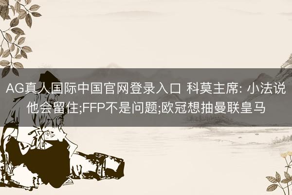 AG真人国际中国官网登录入口 科莫主席: 小法说他会留住;FFP不是问题;欧冠想抽曼联皇马