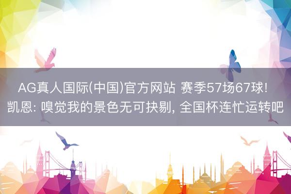 AG真人国际(中国)官方网站 赛季57场67球!