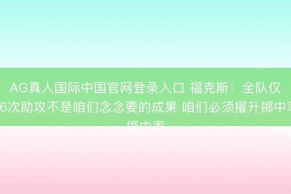 AG真人国际中国官网登录入口 福克斯：全队仅16次助攻不是咱们念念要的成果 咱们必须擢升掷中率
