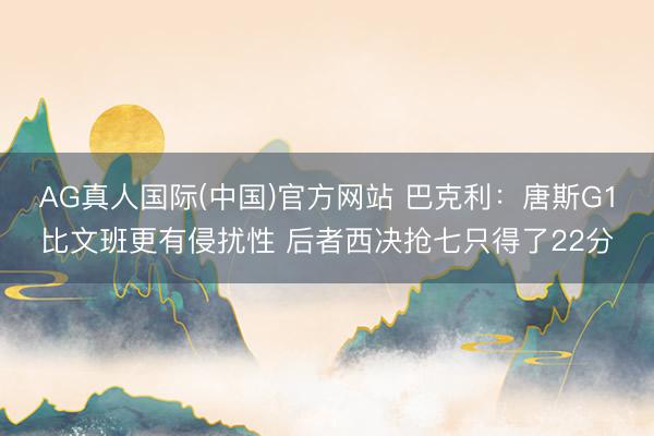 AG真人国际(中国)官方网站 巴克利:唐斯G1比文班更有侵扰性 后者西决抢七只得了22分