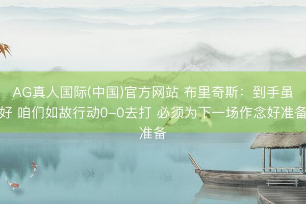AG真人国际(中国)官方网站 布里奇斯：到手虽好 咱们如故行动0-0去打 必须为下一场作念好准备