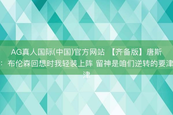 AG真人国际(中国)官方网站 【齐备版】唐斯：布伦森回想时我轻装上阵 留神是咱们逆转的要津