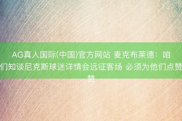 AG真人国际(中国)官方网站 麦克布莱德：咱们知谈尼克斯球迷详情会远征客场 必须为他们点赞