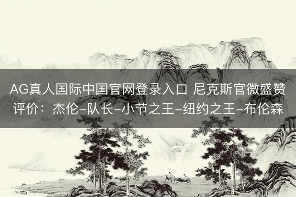 AG真人国际中国官网登录入口 尼克斯官微盛赞评价：杰伦-队长-小节之王-纽约之王-布伦森
