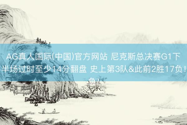 AG真人国际(中国)官方网站 尼克斯总决赛G1下半场过时至少14分翻盘 史上第3队&此前2胜17负！