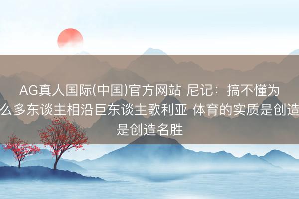 AG真人国际(中国)官方网站 尼记:搞不懂为何那么多东谈主相沿巨东谈主歌利亚 体育的实质是创造名胜