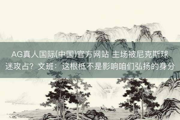 AG真人国际(中国)官方网站 主场被尼克斯球迷攻占？文班：这根柢不是影响咱们弘扬的身分