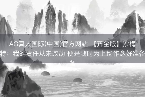 AG真人国际(中国)官方网站 【齐全版】沙梅特：我的责任从未改动 便是随时为上场作念好准备