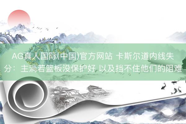 AG真人国际(中国)官方网站 卡斯尔道内线失分：主淌若篮板没保护好 以及挡不住他们的阻难