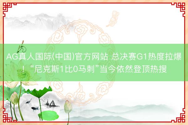 AG真人国际(中国)官方网站 总决赛G1热度拉爆！“尼克斯1比0马刺”当今依然登顶热搜
