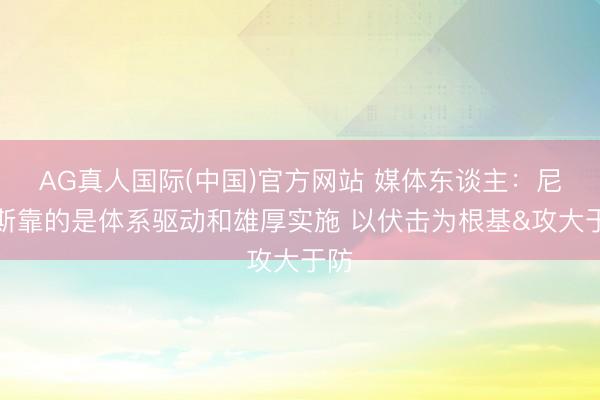 AG真人国际(中国)官方网站 媒体东谈主:尼克斯靠的是体系驱动和雄厚实施 以伏击为根基&攻大于防