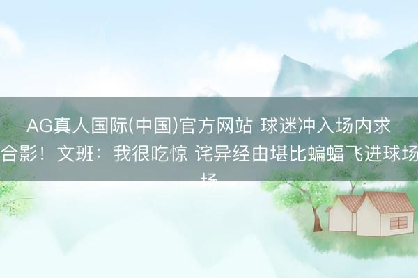 AG真人国际(中国)官方网站 球迷冲入场内求合影！文班：我很吃惊 诧异经由堪比蝙蝠飞进球场