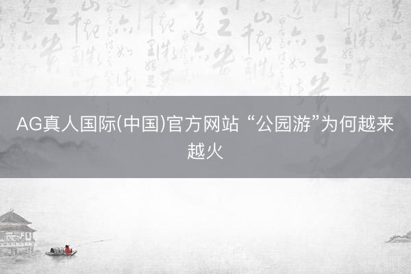 AG真人国际(中国)官方网站 “公园游”为何越来
