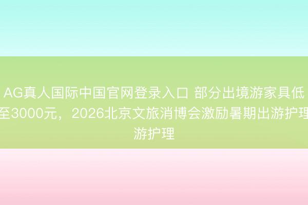 AG真人国际中国官网登录入口 部分出境游家具低至3000元，