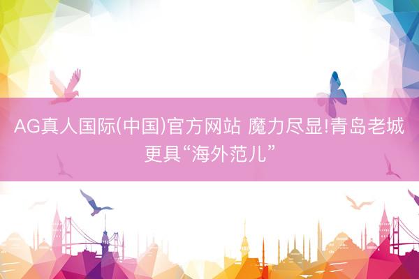 AG真人国际(中国)官方网站 魔力尽显!青岛老城更具“海外范儿”