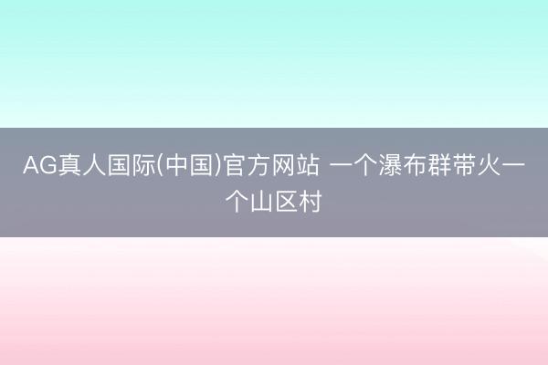AG真人国际(中国)官方网站 一个瀑布群带火一个山区村