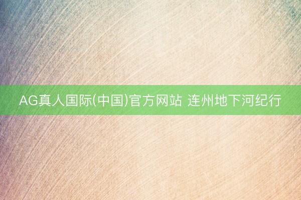 AG真人国际(中国)官方网站 连州地下河纪行