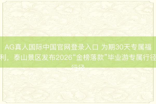 AG真人国际中国官网登录入口 为期30天专属福利，泰山景区发布2026“金榜落款”毕业游专属行径