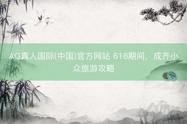 AG真人国际(中国)官方网站 618期间，成齐小众旅游攻略