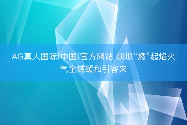 AG真人国际(中国)官方网站 坝坝“燃”起焰火气全域缓和引客来