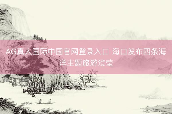 AG真人国际中国官网登录入口 海口发布四条海洋主题旅游澄莹