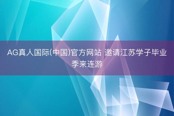 AG真人国际(中国)官方网站 邀请江苏学子毕业季来连游